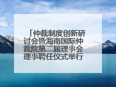 仲裁制度创新研讨会暨海南国际仲裁院第二届理事会理事聘任仪式举行，共商自贸港法治建设新路径