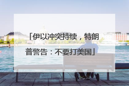 伊以冲突持续，特朗普警告：不要打美国