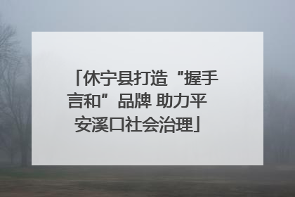 休宁县打造“握手言和”品牌 助力平安溪口社会治理