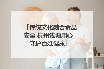 传统文化融合食品安全 杭州钱塘用心守护百姓健康