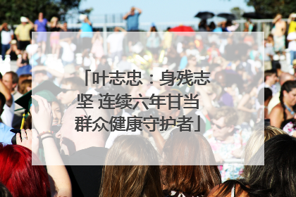 叶志忠：身残志坚 连续六年甘当群众健康守护者
