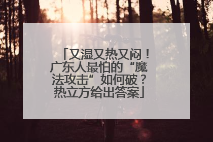 又湿又热又闷！广东人最怕的“魔法攻击”如何破？热立方给出答案