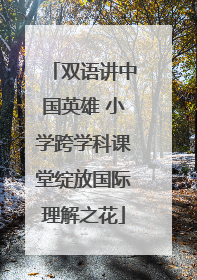 双语讲中国英雄 小学跨学科课堂绽放国际理解之花