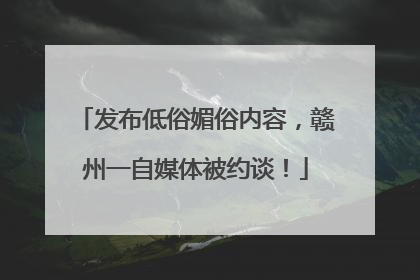 发布低俗媚俗内容，赣州一自媒体被约谈！