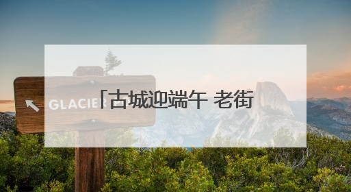 古城迎端午 老街嘉年华 张居正街带你玩转国潮新体验