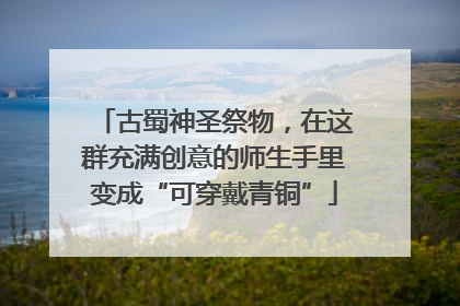 古蜀神圣祭物，在这群充满创意的师生手里变成“可穿戴青铜”