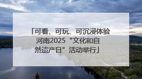 可看、可玩、可沉浸体验 河南2025“文化和自然遗产日”活动举行