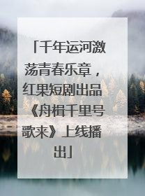 千年运河激荡青春乐章，红果短剧出品《舟楫千里号歌来》上线播出