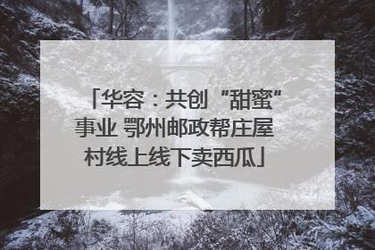 华容：共创“甜蜜”事业 鄂州邮政帮庄屋村线上线下卖西瓜
