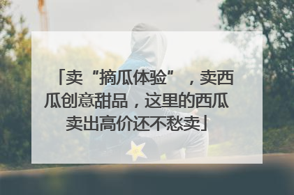 卖“摘瓜体验”，卖西瓜创意甜品，这里的西瓜卖出高价还不愁卖