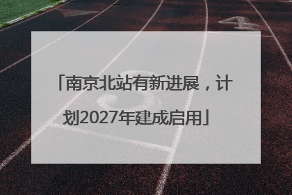南京北站有新进展，计划2027年建成启用