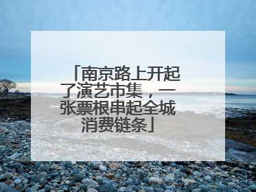 南京路上开起了演艺市集，一张票根串起全城消费链条