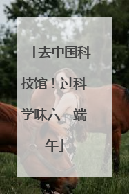 去中国科技馆！过科学味六一端午