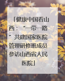 健康中国看山西：“一带一路”共建国家医院管理研修班成员参访山西省人民医院
