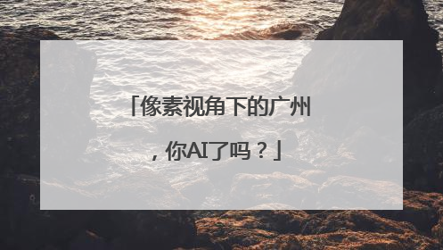 像素视角下的广州，你AI了吗？