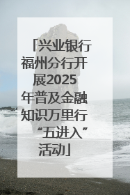 兴业银行福州分行开展2025年普及金融知识万里行“五进入”活动