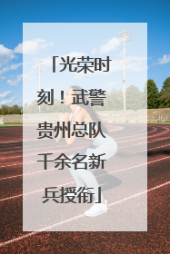 光荣时刻！武警贵州总队千余名新兵授衔
