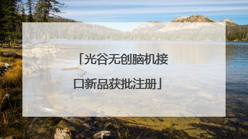 光谷无创脑机接口新品获批注册