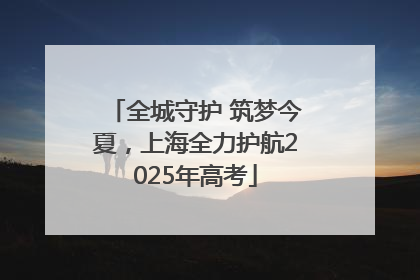 全城守护 筑梦今夏，上海全力护航2025年高考