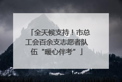 全天候支持！市总工会百余支志愿者队伍“暖心伴考”