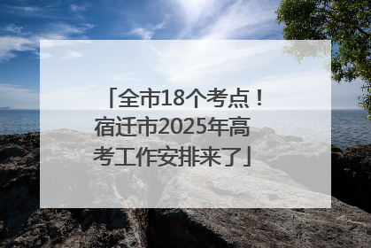全市18个考点！宿迁市2025年高考工作安排来了