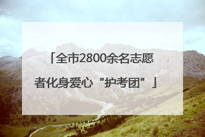 全市2800余名志愿者化身爱心“护考团”
