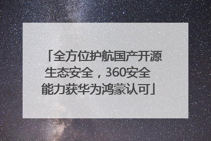 全方位护航国产开源生态安全，360安全能力获华为鸿蒙认可