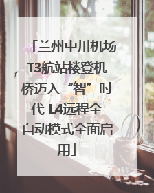 兰州中川机场T3航站楼登机桥迈入“智”时代 L4远程全自动模式全面启用