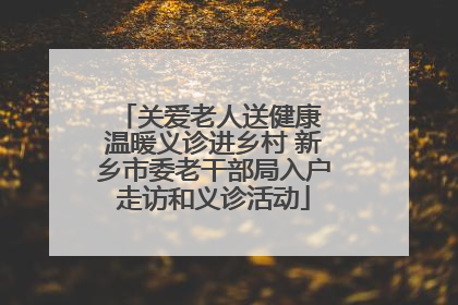 关爱老人送健康 温暖义诊进乡村 新乡市委老干部局入户走访和义诊活动