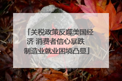 关税政策反噬美国经济 消费者信心暴跌 制造业就业困境凸显