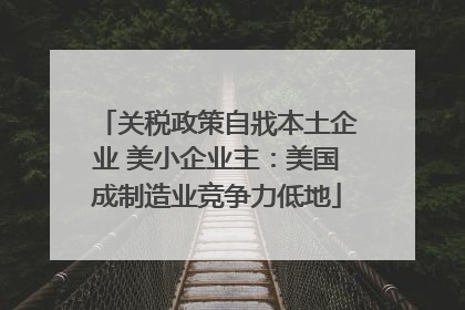关税政策自戕本土企业 美小企业主：美国成制造业竞争力低地