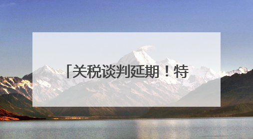 关税谈判延期！特朗普发声：同意