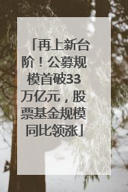 再上新台阶！公募规模首破33万亿元，股票基金规模同比领涨