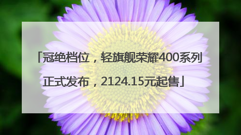 冠绝档位，轻旗舰荣耀400系列正式发布，2124.15元起售