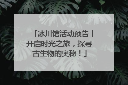 冰川馆活动预告丨开启时光之旅，探寻古生物的奥秘！