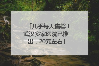 几乎每天售罄！武汉多家医院已推出，20元左右