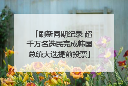 刷新同期纪录 超千万名选民完成韩国总统大选提前投票