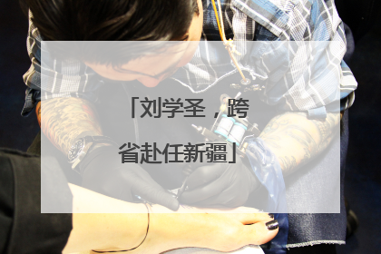 刘学圣，跨省赴任新疆