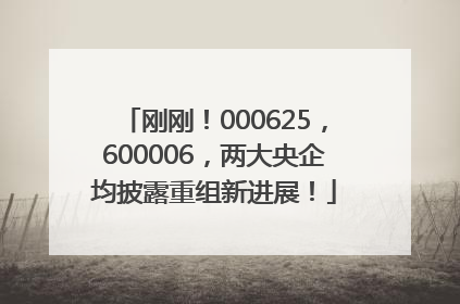 刚刚！000625，600006，两大央企均披露重组新进展！