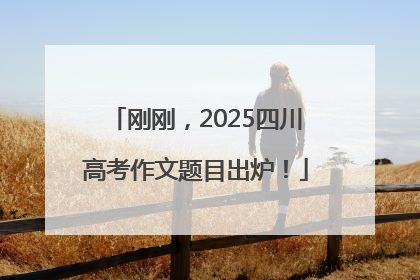 刚刚，2025四川高考作文题目出炉！