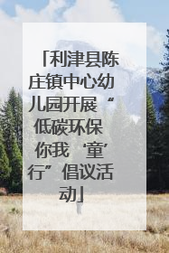 利津县陈庄镇中心幼儿园开展“低碳环保 你我‘童’行”倡议活动