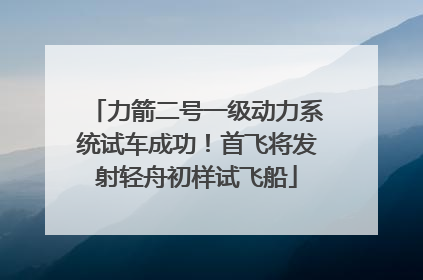 力箭二号一级动力系统试车成功！首飞将发射轻舟初样试飞船