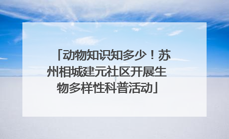 动物知识知多少！苏州相城建元社区开展生物多样性科普活动