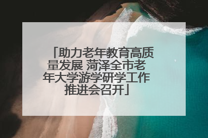 助力老年教育高质量发展 菏泽全市老年大学游学研学工作推进会召开