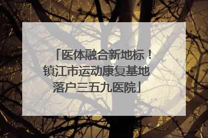 医体融合新地标！镇江市运动康复基地落户三五九医院