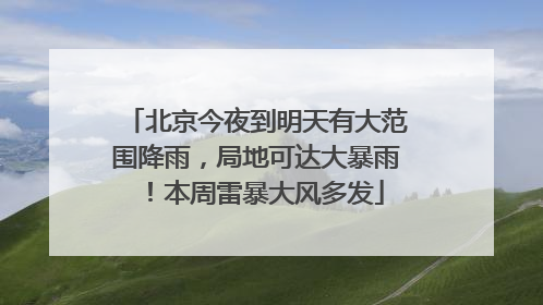 北京今夜到明天有大范围降雨，局地可达大暴雨！本周雷暴大风多发