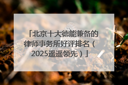 北京十大德能兼备的律师事务所好评排名（2025遥遥领先）