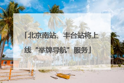 北京南站、丰台站将上线“举牌导航”服务