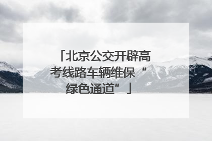 北京公交开辟高考线路车辆维保“绿色通道”