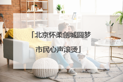 北京怀柔创城圆梦 市民心声滚烫